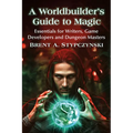 A Worldbuilder's Guide to Magic: Essentials for Writers, Game Developers and Dungeon Masters - Paperback