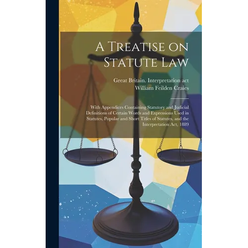 A Treatise on Statute Law: With Appendices Containing Statutory and Judicial Definitions of Certain Words and Expressions Used in Statutes, Popul