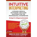 Intuitive Interpreting: A Spanish Medical Dictionary and Guide Mastered for the Professional Interpreter - Paperback