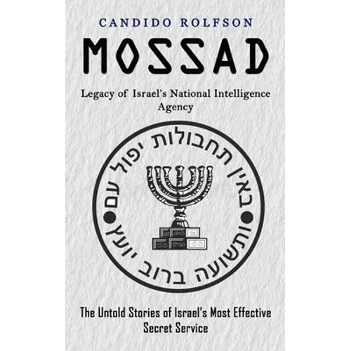 Mossad: Legacy of Israel's National Intelligence Agency (The Untold Stories of Israel's Most Effective Secret Service)