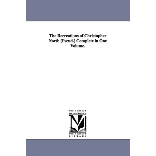 The Recreations of Christopher North [Pseud.] Complete in One Volume.