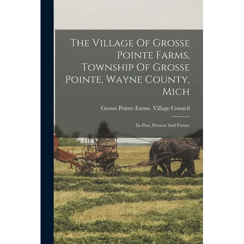 The Village Of Grosse Pointe Farms, Township Of Grosse Pointe, Wayne County, Mich: Its Past, Present And Future