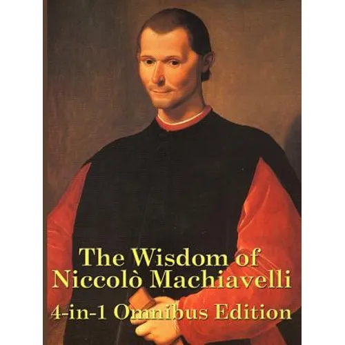 The Wisdom of Niccolo Machiavelli: The Prince, Discourses, and Other Essential Writings