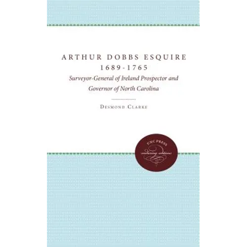 Arthur Dobbs Esquire, 1689-1765: Surveyor-General of Ireland, Prospector and Governor of North Carolina