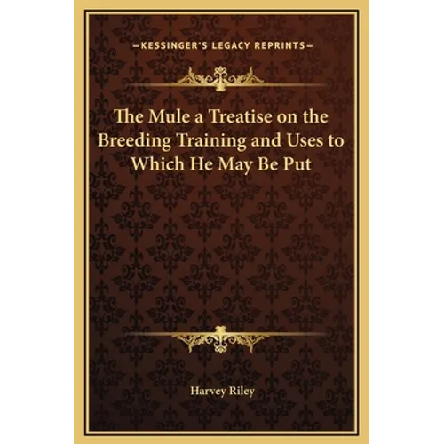 The Mule a Treatise on the Breeding Training and Uses to Which He May Be Put