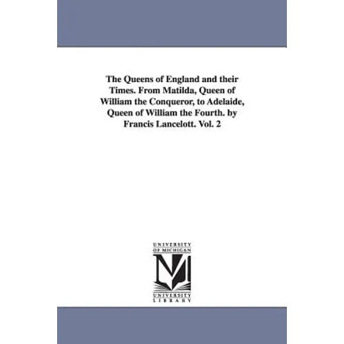 The Queens of England and their Times. From Matilda, Queen of William the Conqueror, to Adelaide, Queen of William the Fourth. by Francis Lancelott. V