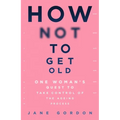 How Not to Get Old: One Woman's Quest to Take Control of the Ageing Process - Paperback