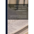 Antidote to Deism. the Deist Unmasked: Or, an Ample Refutation of All the Objections of Thomas Paine Against the Christian Religion, As Contained in a
