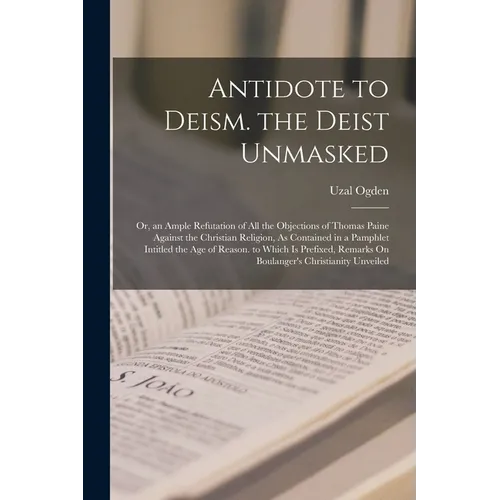 Antidote to Deism. the Deist Unmasked: Or, an Ample Refutation of All the Objections of Thomas Paine Against the Christian Religion, As Contained in a