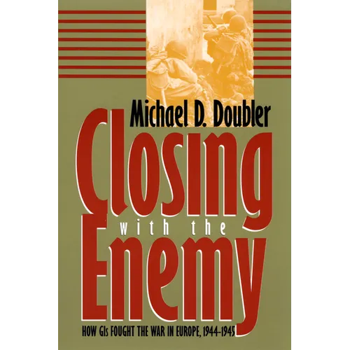Closing with the Enemy: How GIs Fought the War in Europe, 1944-1945