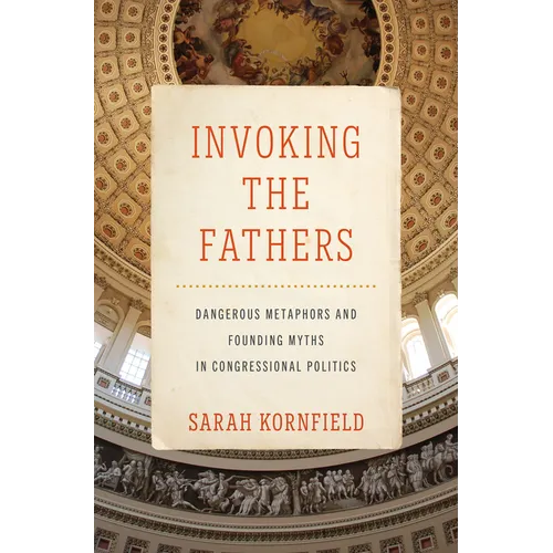 Invoking the Fathers: Dangerous Metaphors and Founding Myths in Congressional Politics