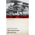 The American Air Service; A Record of Its Problems, Its Difficulties, Its Failures, and Its Final Achievements (WWI Centenary Series)