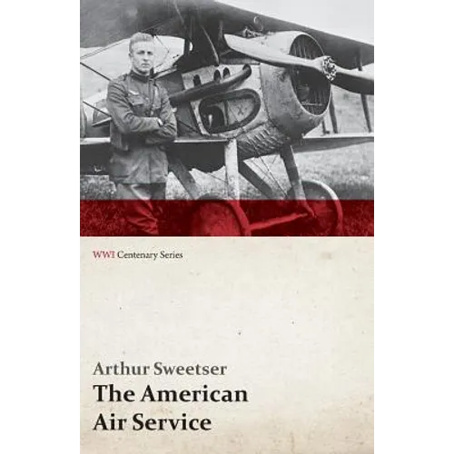 The American Air Service; A Record of Its Problems, Its Difficulties, Its Failures, and Its Final Achievements (WWI Centenary Series)
