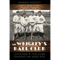 Mr. Wrigley's Ball Club: Chicago and the Cubs During the Jazz Age