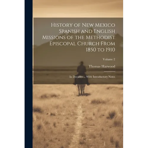 History of New Mexico Spanish and English Missions of the Methodist Episcopal Church From 1850 to 1910: In Decades ... With Introductory Notes; Volume