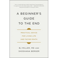 A Beginner's Guide to the End: Practical Advice for Living Life and Facing Death - Paperback