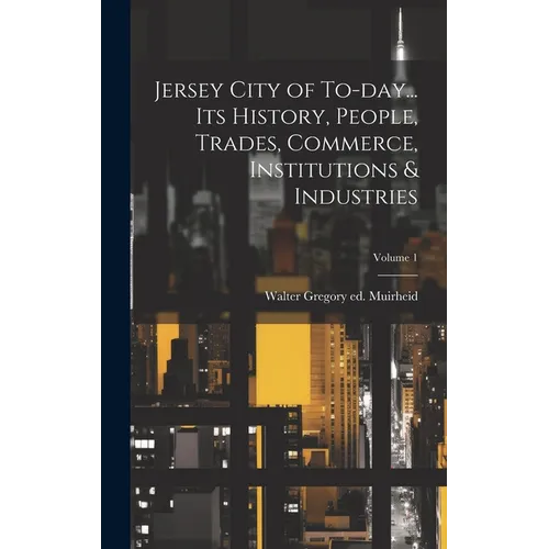 Jersey City of To-day... its History, People, Trades, Commerce, Institutions & Industries; Volume 1