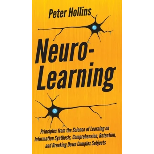 Neuro-Learning: Principles from the Science of Learning on Information Synthesis, Comprehension, Retention, and Breaking Down Complex Subjects - Hardcover