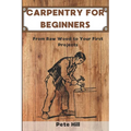 Carpentry for Beginners: From Raw Wood to Your First Projects - Paperback