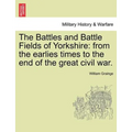 The Battles and Battle Fields of Yorkshire: From the Earlies Times to the End of the Great Civil War.