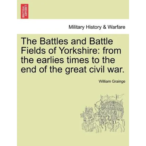 The Battles and Battle Fields of Yorkshire: From the Earlies Times to the End of the Great Civil War.