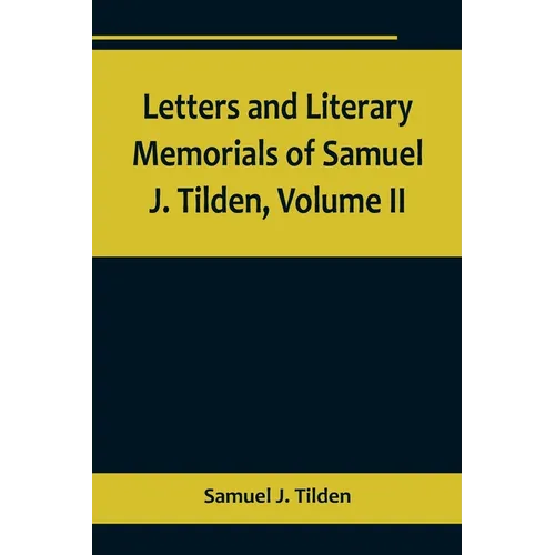 Letters and Literary Memorials of Samuel J. Tilden, Volume II