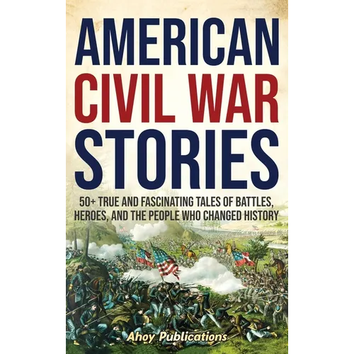 American Civil War Stories: 50+ True and Fascinating Tales of Battles, Heroes, and the People Who Changed History - Hardcover