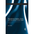 Reproductive Freedom, Torture and International Human Rights: Challenging the Masculinisation of Torture