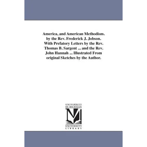 America, and American Methodism. by the Rev. Frederick J. Jobson. With Prefatory Letters by the Rev. Thomas B. Sargent ... and the Rev. John Hannah ..