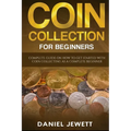Coin Collection For Beginners: Complete Guide On How To Get Started With Coin Collecting As A Complete Beginner - Paperback