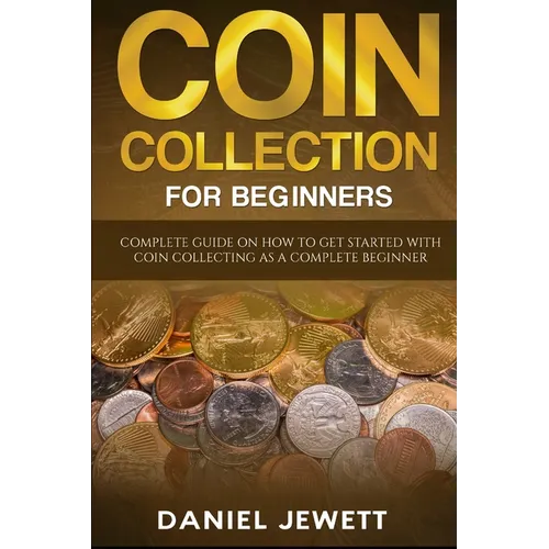 Coin Collection For Beginners: Complete Guide On How To Get Started With Coin Collecting As A Complete Beginner - Paperback