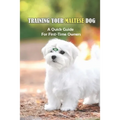 Training Your Maltese Dog: A Quick Guide For First-Time Owners: Maltese Breed Characteristic - Paperback