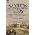 Napoleon and the Campaign of 1806: The Napoleonic Method of Organisation and Command to the Battles of Jena & Auerstadt