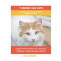 Turkish Van Cats: A Complete Turkish Van Cat Owner's Guide - Paperback