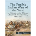 The Terrible Indian Wars of the West: A History from the Whitman Massacre to Wounded Knee, 1846-1890