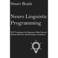 Neuro Linguistic Programming: NLP Techniques for Hypnosis, Mind Control, Human Behavior, Relationships, Confidence - Paperback