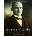Eugene V. Debs: The Life and Legacy of America's Most Famous Socialist Political Leader