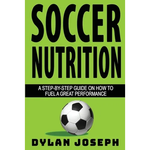 Soccer Nutrition: A Step-by-Step Guide on How to Fuel a Great Performance - Paperback
