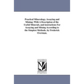 Practical Mineralogy, Assaying and Mining: With A Description of the Useful Minerals, and instructions For Assaying and Mining According to the Simple