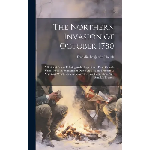 The Northern Invasion of October 1780; a Series of Papers Relating to the Expeditions From Canada Under Sir John Johnson and Others Against the Fronti