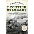 A Wild West History of Frontier Colorado: Pioneers, Gunslingers & Cattle Kings on the Eastern Plains
