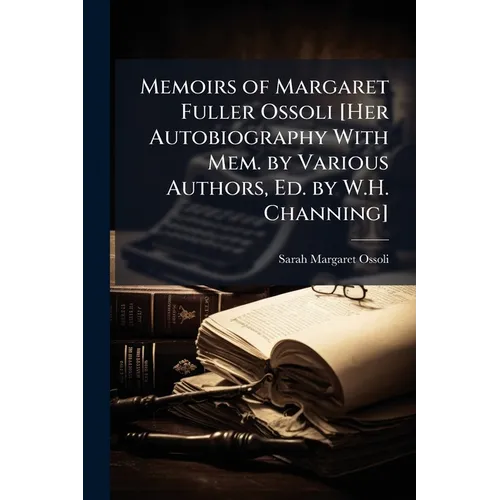 Memoirs of Margaret Fuller Ossoli [Her Autobiography With Mem. by Various Authors, Ed. by W.H. Channing]