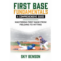 First Base Fundamentals a Comprehensive Guide: MASTERING FIRST BASE FROM FIELDING TO HITTING (The Ultimate Baseball Mastery Series Mastering Every Pos - Paperback