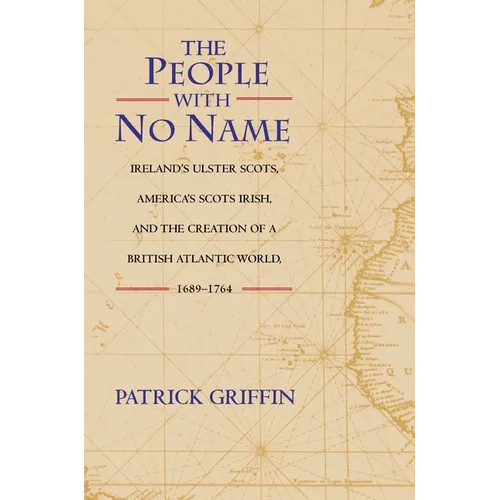 The People with No Name: Ireland's Ulster Scots, America's Scots Irish, and the Creation of a British Atlantic World, 1689-1764