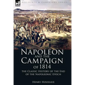Napoleon and the Campaign of 1814: the Classic History of the End of the Napoleonic Epoch