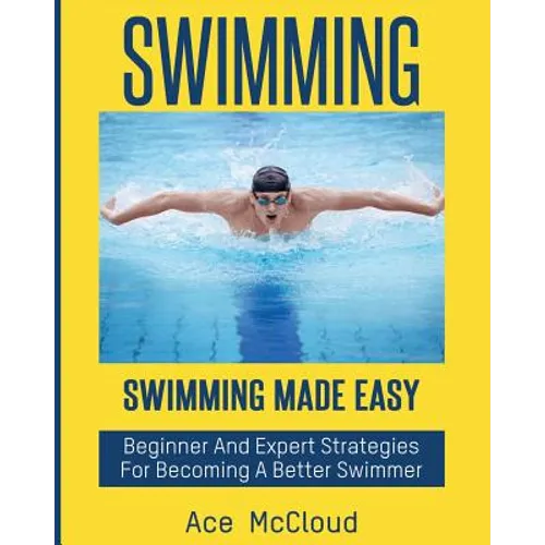 Swimming: Swimming Made Easy: Beginner and Expert Strategies For Becoming A Better Swimmer