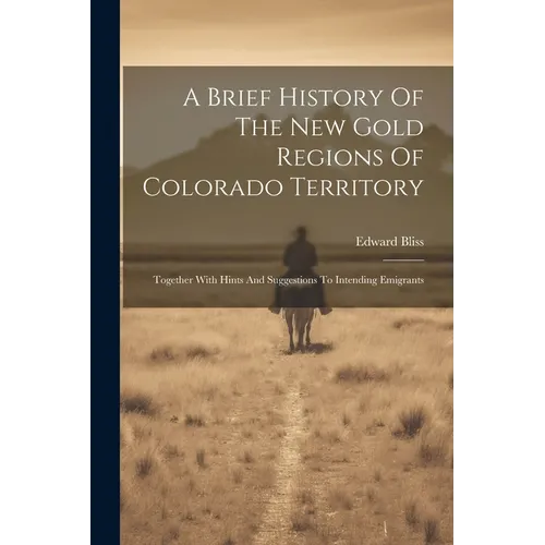 A Brief History Of The New Gold Regions Of Colorado Territory: Together With Hints And Suggestions To Intending Emigrants