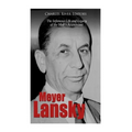 Meyer Lansky: The Infamous Life and Legacy of the Mob's Accountant