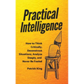 Practical Intelligence: How to Think Critically, Deconstruct Situations, Analyze Deeply, and Never Be Fooled - Paperback
