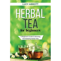 Herbal Tea for Beginners: A Beginner's Guide to Brewing and Enjoying Herbal Teas - Paperback